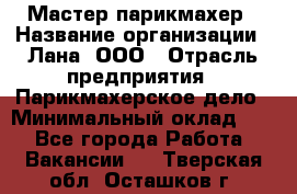 Мастер-парикмахер › Название организации ­ Лана, ООО › Отрасль предприятия ­ Парикмахерское дело › Минимальный оклад ­ 1 - Все города Работа » Вакансии   . Тверская обл.,Осташков г.